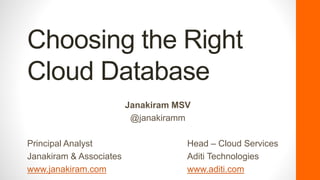 Choosing the Right
Cloud Database
Janakiram MSV
@janakiramm
Principal Analyst Head – Cloud Services
Janakiram & Associates Aditi Technologies
www.janakiram.com www.aditi.com
 