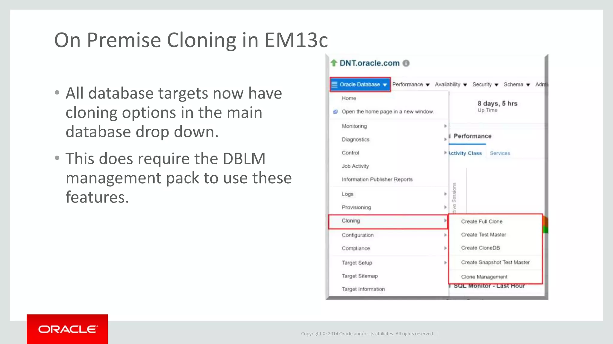 Copyright © 2014 Oracle and/or its affiliates. All rights reserved. |
On Premise Cloning in EM13c
• All database targets now have
cloning options in the main
database drop down.
• This does require the DBLM
management pack to use these
features.
 