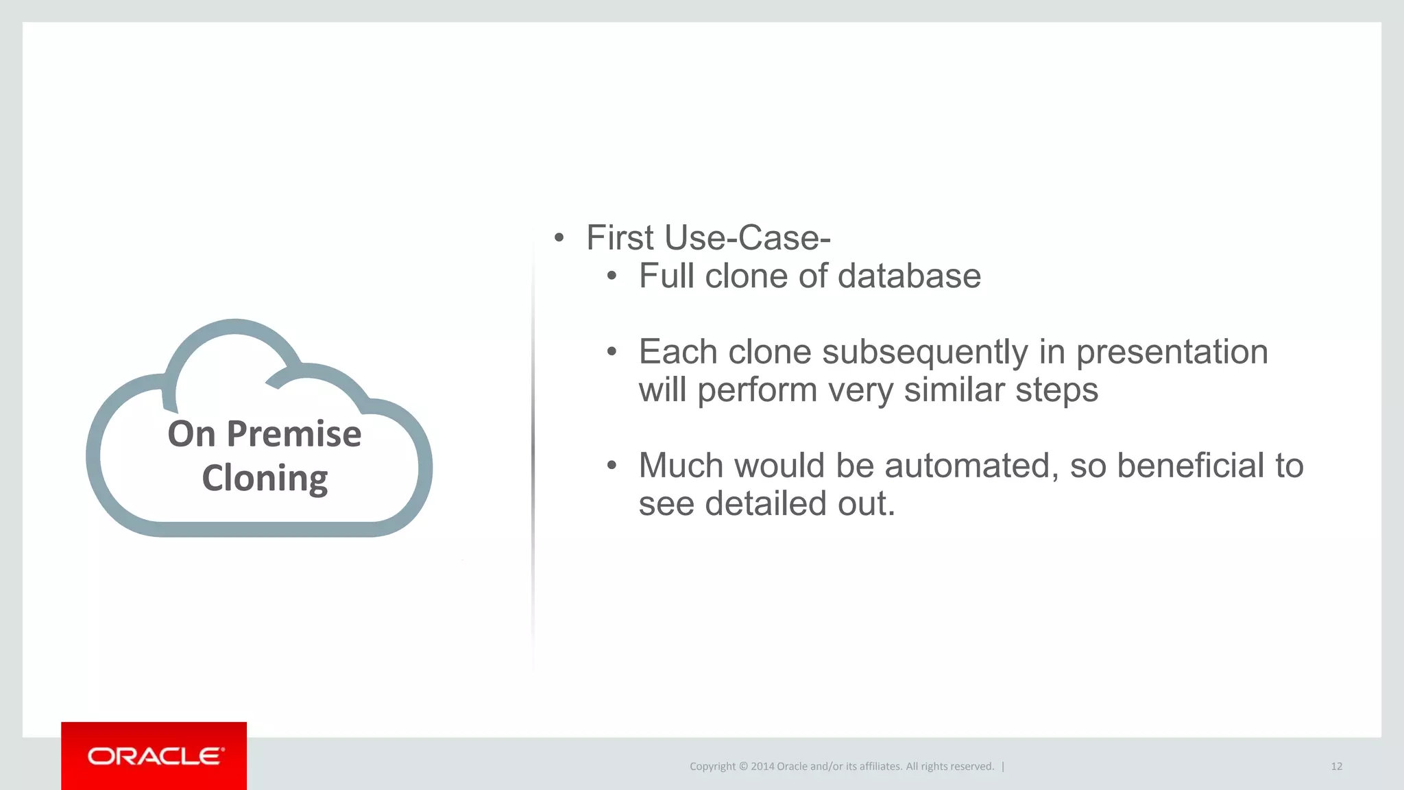Copyright © 2014 Oracle and/or its affiliates. All rights reserved. | 12
On Premise
Cloning
• First Use-Case-
• Full clone of database
• Each clone subsequently in presentation
will perform very similar steps
• Much would be automated, so beneficial to
see detailed out.
 