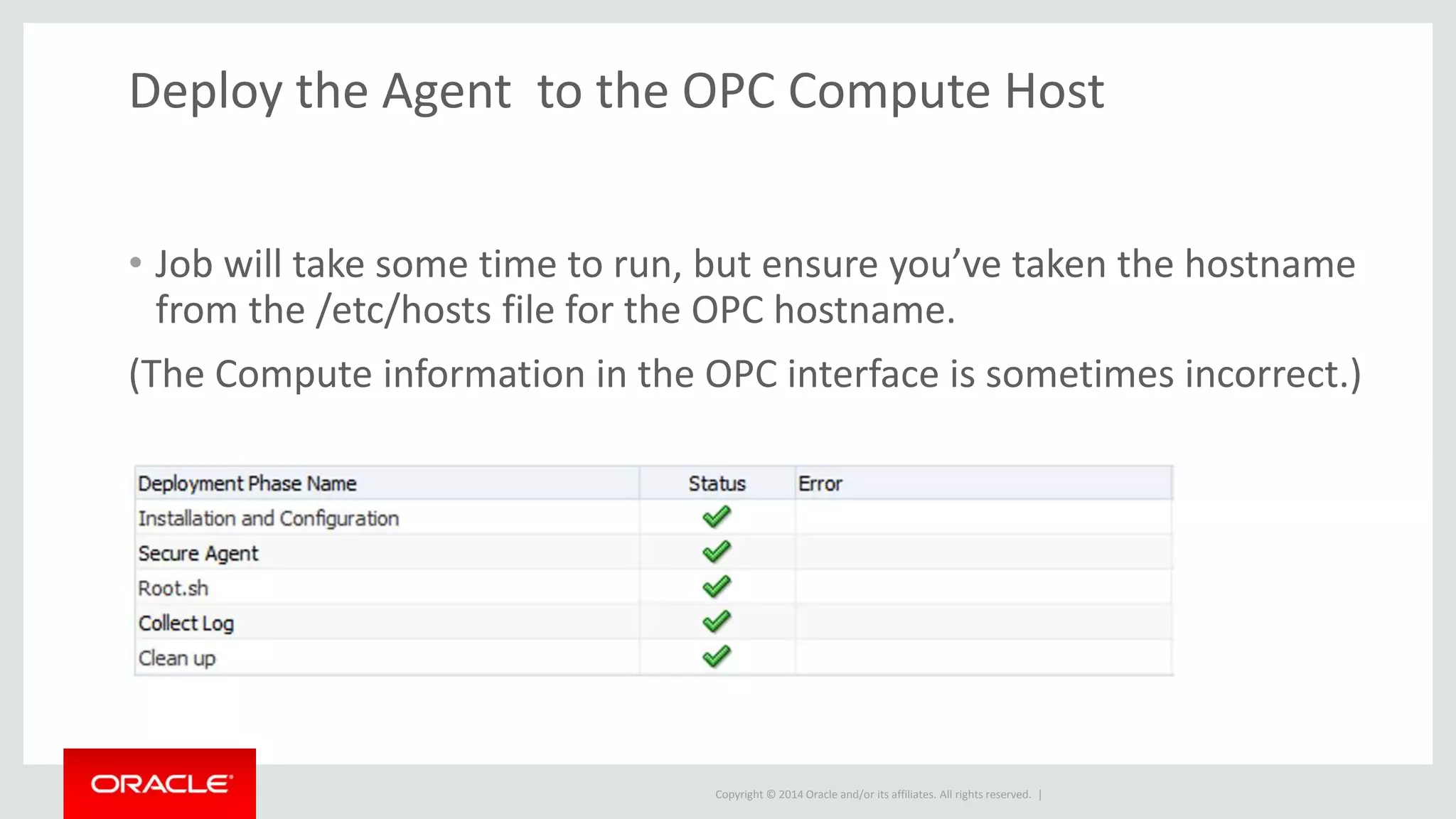 Copyright © 2014 Oracle and/or its affiliates. All rights reserved. |
Deploy the Agent to the OPC Compute Host
• Job will take some time to run, but ensure you’ve taken the hostname
from the /etc/hosts file for the OPC hostname.
(The Compute information in the OPC interface is sometimes incorrect.)
 