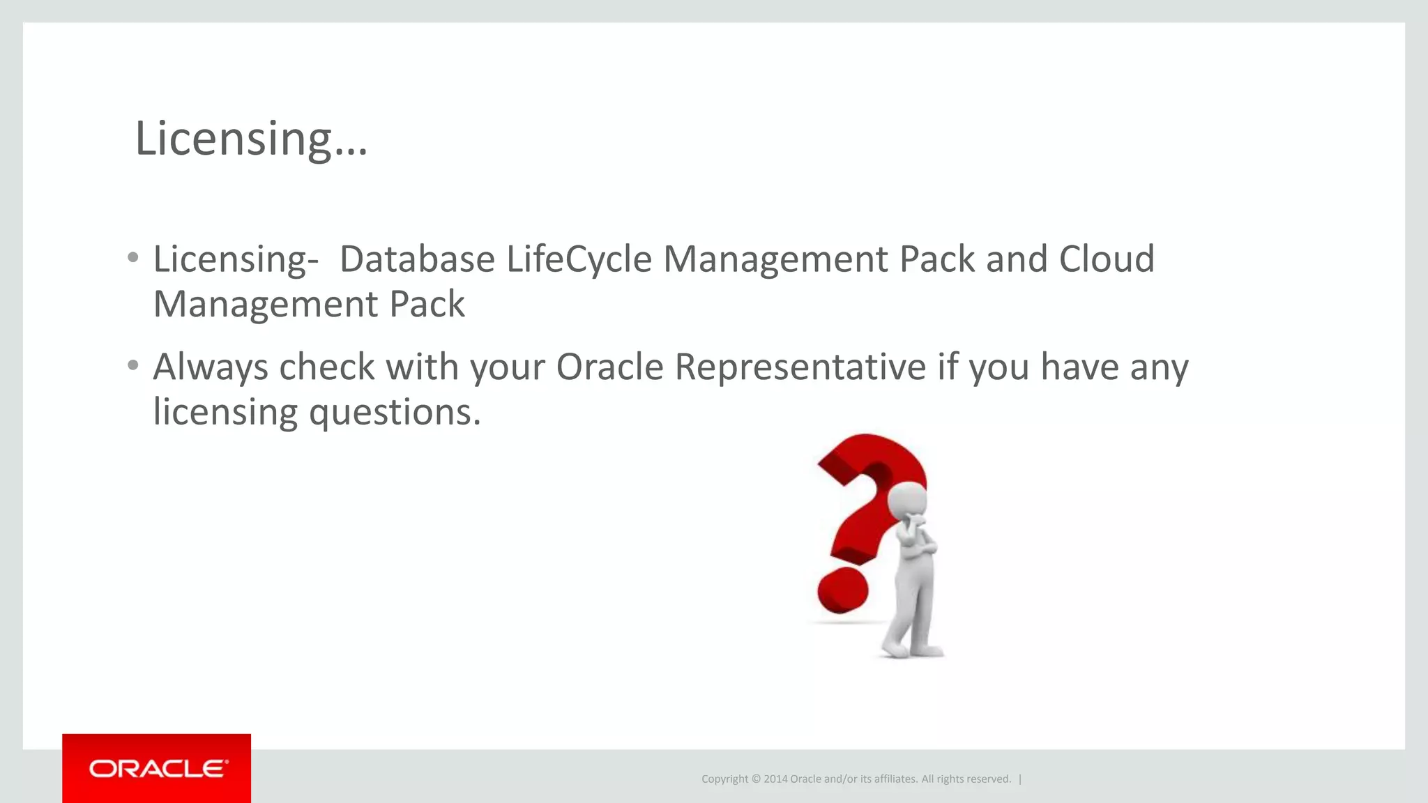 Copyright © 2014 Oracle and/or its affiliates. All rights reserved. |
Licensing…
• Licensing- Database LifeCycle Management Pack and Cloud
Management Pack
• Always check with your Oracle Representative if you have any
licensing questions.
 