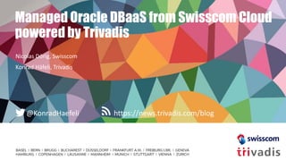 https://news.trivadis.com/blog@KonradHaefeli
Managed Oracle DBaaS from Swisscom Cloud
powered by Trivadis
Nicolas Dörig, Swisscom
Konrad Häfeli, Trivadis
 