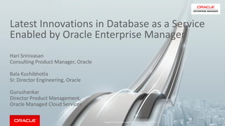 Latest Innovations in Database as a Service
Enabled by Oracle Enterprise Manager
Hari Srinivasan
Consulting Product Manager, Oracle
Bala Kuchibhotla
Sr. Director Engineering, Oracle
Gurushankar
Director Product Management,
Oracle Managed Cloud Services
Copyright © 2015, Oracle and/or its affiliates. All rights reserved. |
 