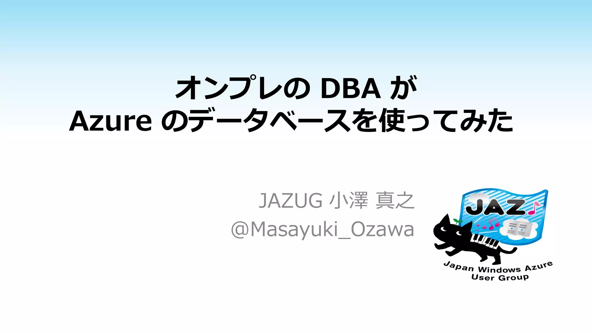 オンプレの DBA が
Azure のデータベースを使ってみた
JAZUG 小澤 真之
@Masayuki_Ozawa

 