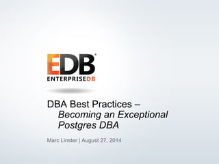 DBA Best Practices – 
Becoming an Exceptional 
Postgres DBA 
Marc Linster | August 27, 2014 
© 2014 EDB All rights reserved. 1 
 
