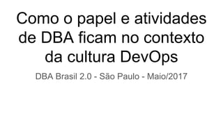 Como o papel e atividades
de DBA ficam no contexto
da cultura DevOps
DBA Brasil 2.0 - São Paulo - Maio/2017
 