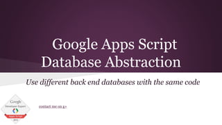 Google Apps Script
Database Abstraction
Use different back end databases with the same code
contact me on g+
 