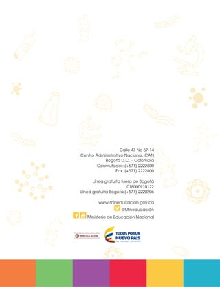 Calle 43 No 57-14
Centro Administrativo Nacional, CAN
Bogotá D.C. – Colombia
Conmutador: (+571) 2222800
Fax: (+571) 2222800
Línea gratuita fuera de Bogotá
018000910122
Línea gratuita Bogotá (+571) 2220206
www.mineducacion.gov.co
@Mineducación
Ministerio de Educación Nacional
CienciasNaturales DBA_Final.indd 44 12/10/16 3:17 p.m.
 