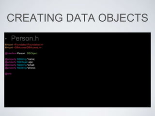 CREATING DATA OBJECTS
• Person.h
#import <Foundation/Foundation.h>
#import <DBAccess/DBAccess.h>
@interface Person : DBObject
@property NSString *name;
@property NSInteger age;
@property NSString *email;
@property NSString *phone;
@end
 