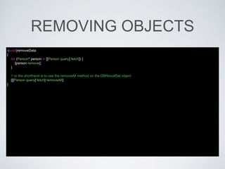 REMOVING OBJECTS
-(void)removeData
{
for (Person* person in [[Person query] fetch]) {
[person remove];
}
// or the shorthand is to use the removeAll method on the DBResultSet object
[[[Person query] fetch] removeAll];
}
 