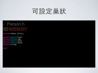 可設定巢狀
• Person.h
#import <Foundation/Foundation.h>
#import <DBAccess/DBAccess.h>
@interface Person : DBObject
@property NSString *name;
@property NSInteger age;
@property NSString *email;
@property NSString *phone;
@property Pet *pet;
@end
 