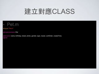 建立對應CLASS
• Pet.m
#import "Pet.h"
@implementation Pet
@dynamic name, birthday, breed, photo, gender, type, neuter, sortOrder, createTime;
@end
 