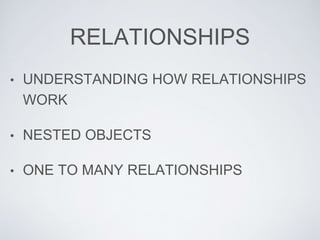 RELATIONSHIPS
• UNDERSTANDING HOW RELATIONSHIPS
WORK
• NESTED OBJECTS
• ONE TO MANY RELATIONSHIPS
 