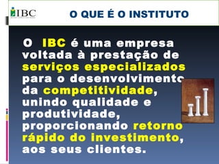O QUE É O INSTITUTO O  IBC  é uma empresa voltada à prestação de  serviços especializados  para o desenvolvimento da  competitividade , unindo qualidade e produtividade, proporcionando  retorno rápido do investimento , aos seus clientes.   