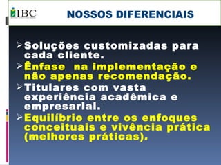 NOSSOS DIFERENCIAIS Soluções customizadas para cada cliente. Ênfase  na implementação e não apenas recomendação. Titulares com vasta experiência acadêmica e empresarial. Equilíbrio entre os enfoques conceituais e vivência prática (melhores práticas) . 