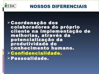 NOSSOS DIFERENCIAIS Coordenação dos colaboradores do próprio cliente na implementação de melhorias, através da potencialização da produtividade do conhecimento humano. Confidencialidade. Pessoalidade. 