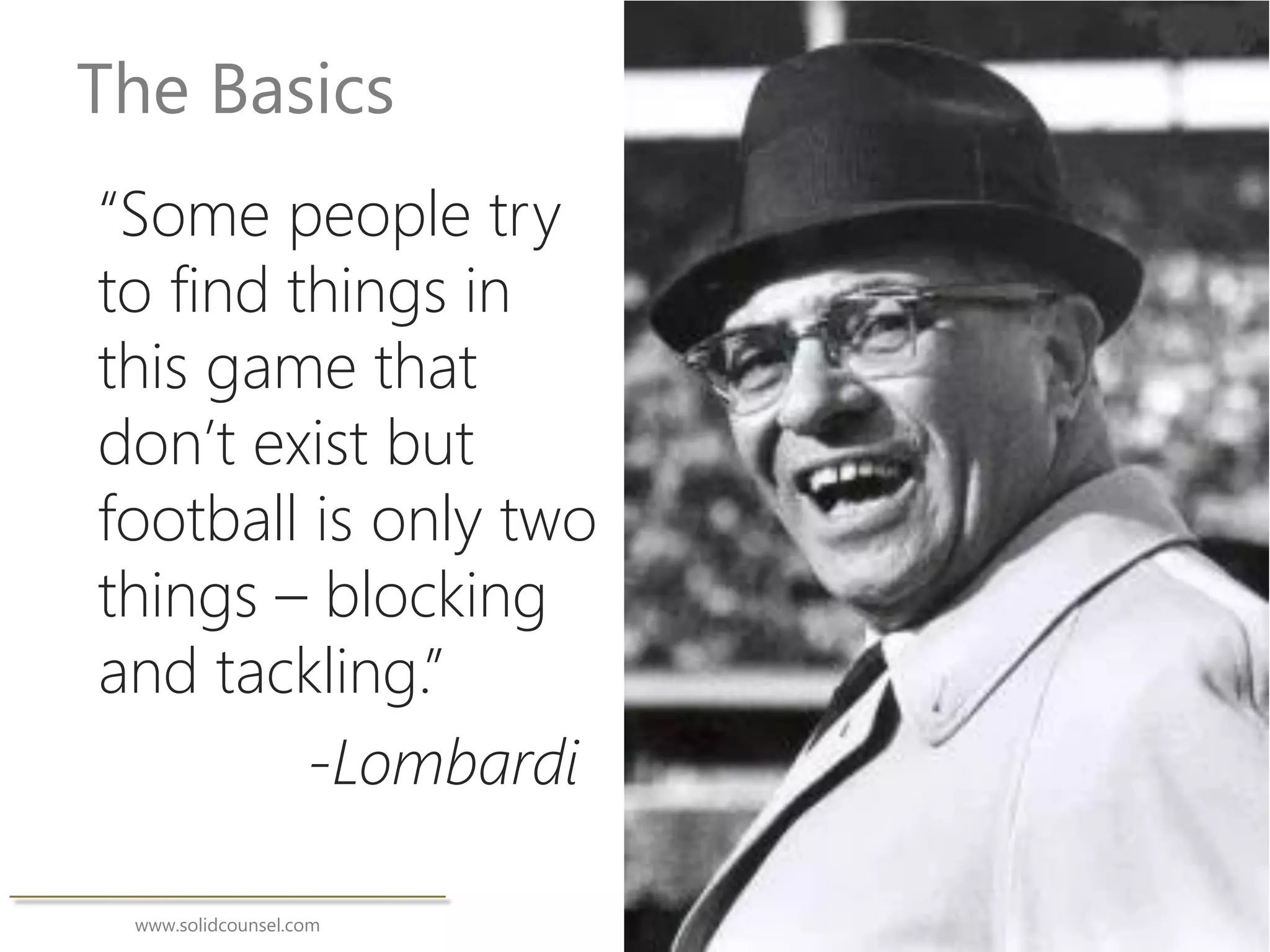www.solidcounsel.com
The Basics
“Some people try
to find things in
this game that
don’t exist but
football is only two
things – blocking
and tackling.”
-Lombardi
 