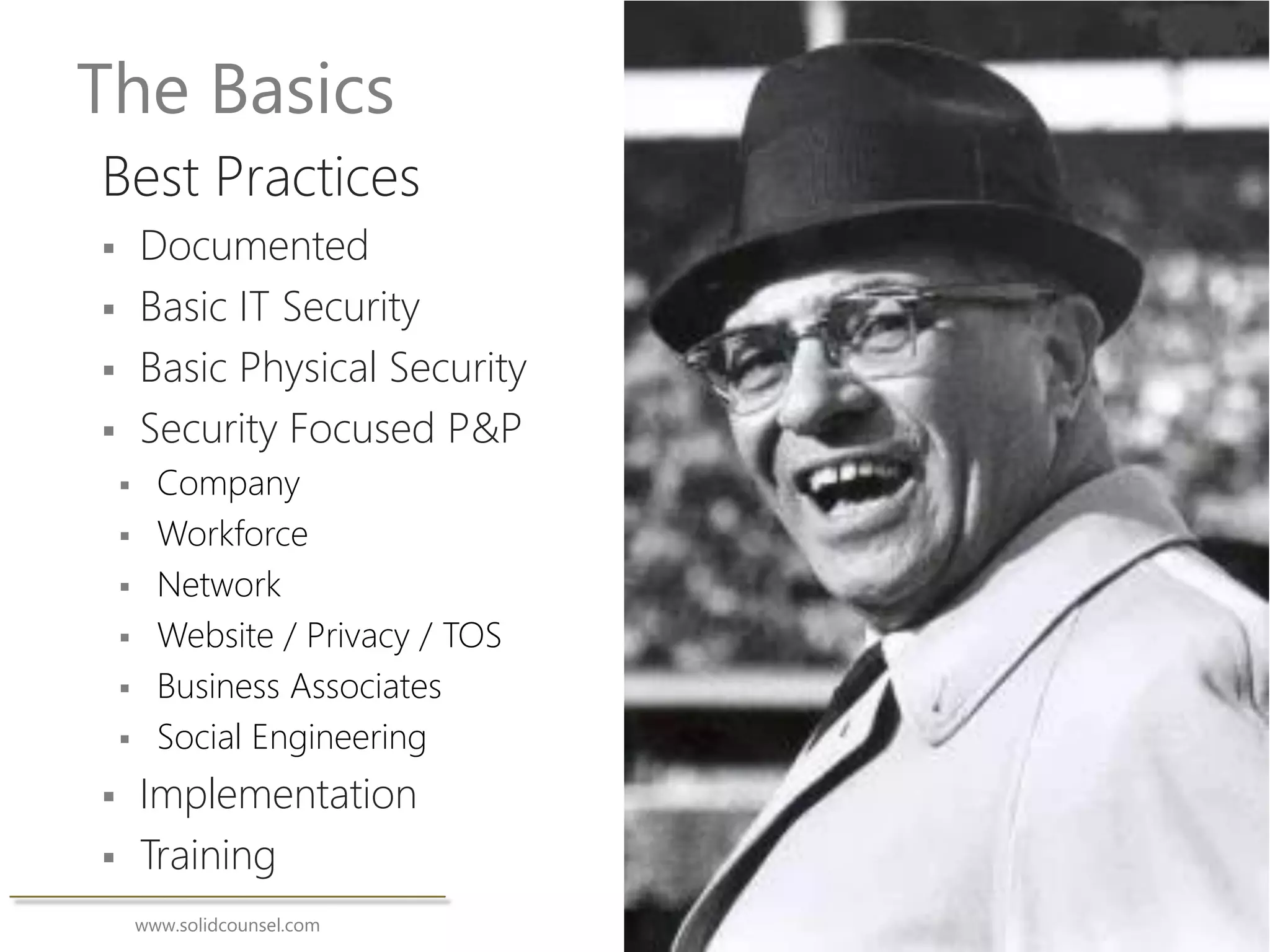 www.solidcounsel.com
The Basics
Best Practices
 Documented
 Basic IT Security
 Basic Physical Security
 Security Focused P&P
 Company
 Workforce
 Network
 Website / Privacy / TOS
 Business Associates
 Social Engineering
 Implementation
 Training
 