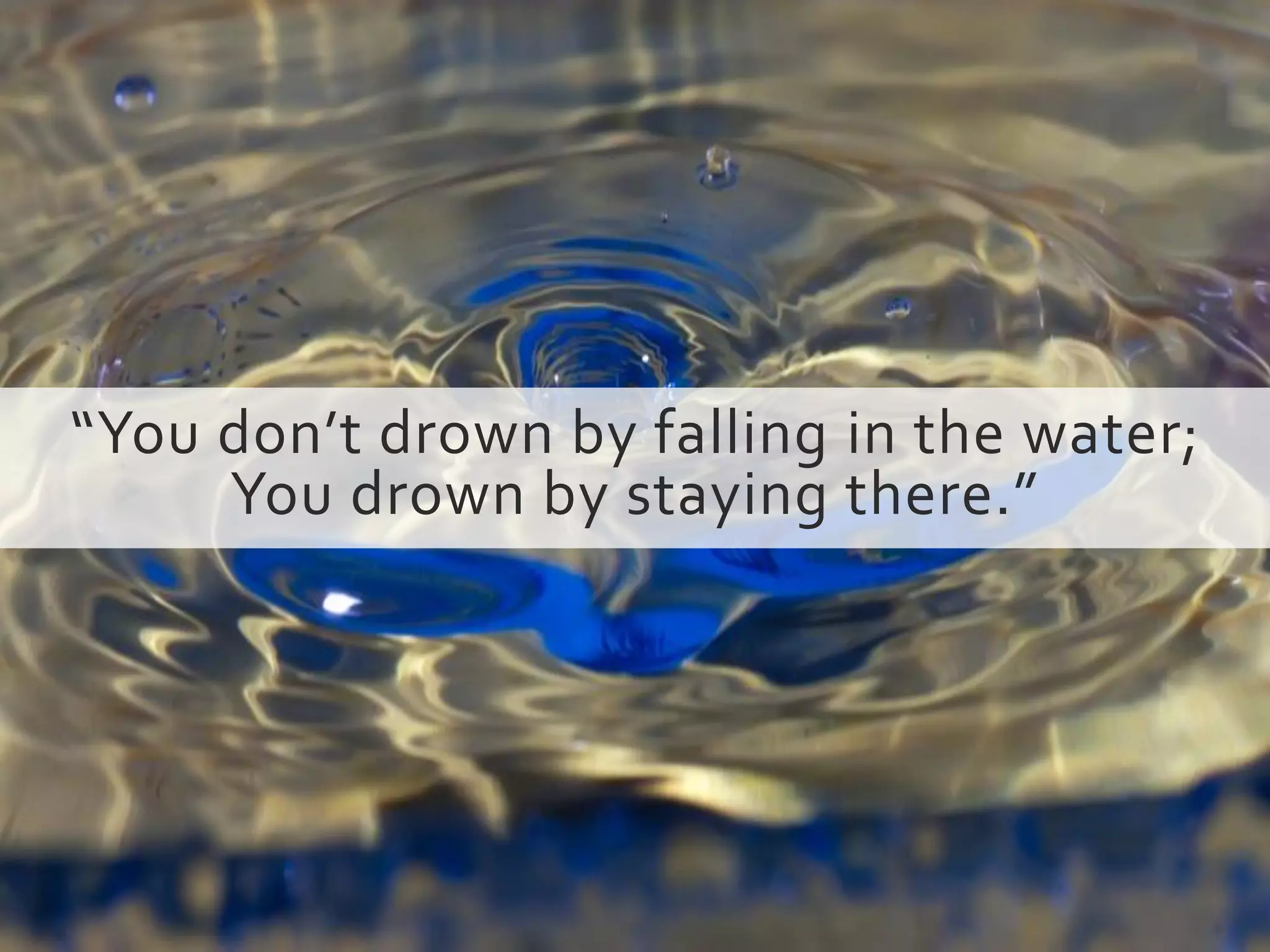 “You don’t drown by falling in the water;
You drown by staying there.”
 