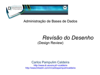 Revisão do Desenho
(Design Review)
Carlos Pampulim Caldeira
http://www.di.uevora.pt/~ccaldeira
http://www.linkedin.com/in/carlospampulimcaldeira
Administração de Bases de Dados
 