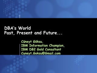 Business Unit or Product Name
DBA’s World
Past, Present and Future...
Cüneyt Göksu,
IBM Information Champion,
IBM DB2 Gold Consultant
Cuneyt.Goksu@Gmail.com
 