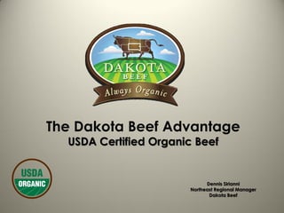 The Dakota Beef Advantage
  USDA Certified Organic Beef


                             Dennis Sirianni
                       Northeast Regional Manager
                              Dakota Beef
 