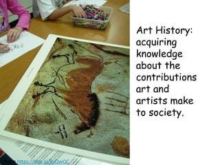 Art History:
acquiring
knowledge
about the
contributions
art and
artists make
to society.
From https://goo.gl/BzQwQC
 