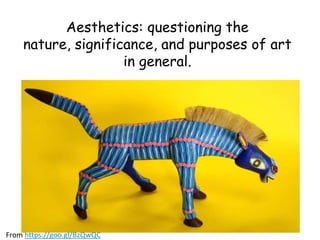 Aesthetics: questioning the
nature, significance, and purposes of art
in general.
From https://goo.gl/BzQwQC
 