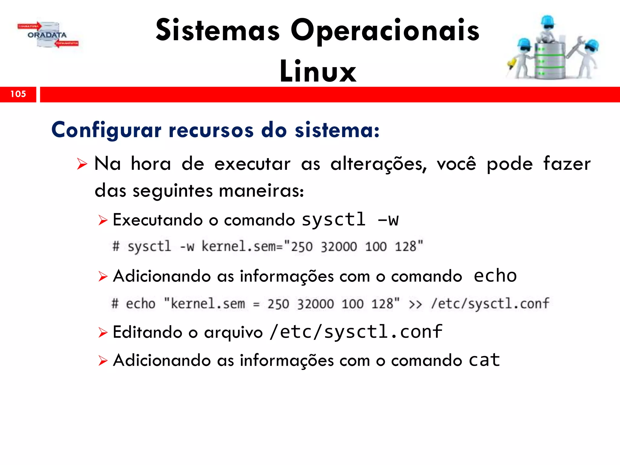 Sistemas Operacionais
Linux105
Configurar recursos do sistema:
 Na hora de executar as alterações, você pode fazer
das seguintes maneiras:
 Executando o comando sysctl –w
 Adicionando as informações com o comando echo
 Editando o arquivo /etc/sysctl.conf
 Adicionando as informações com o comando cat
 