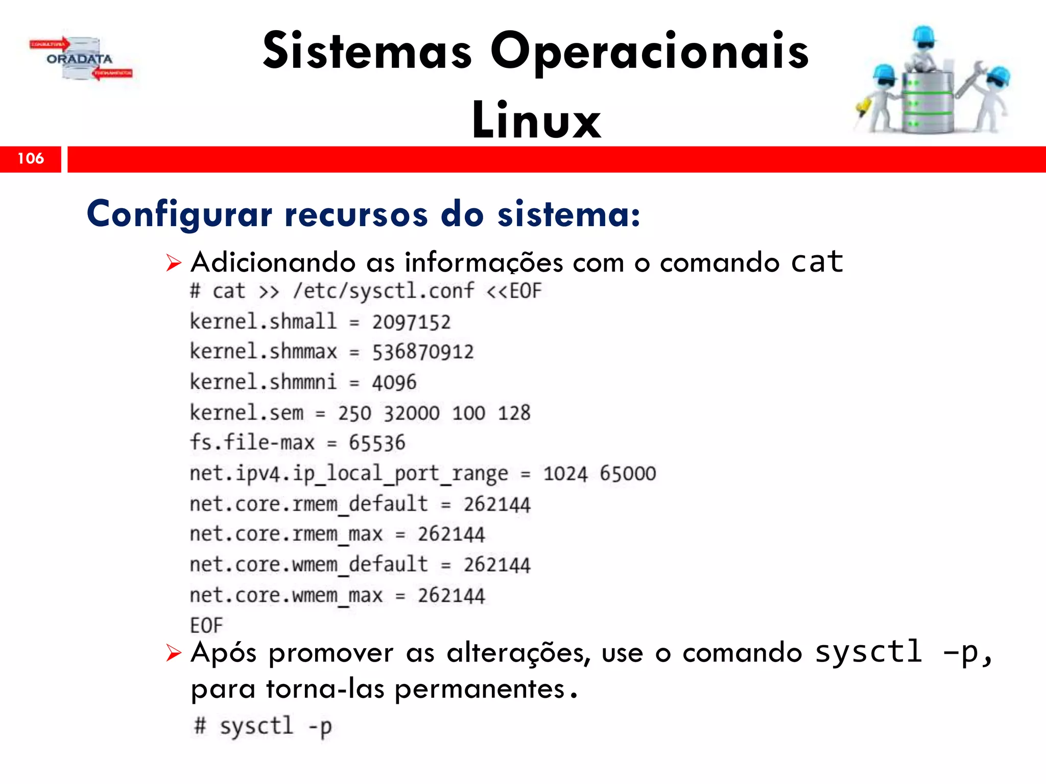 Sistemas Operacionais
Linux106
Configurar recursos do sistema:
 Adicionando as informações com o comando cat
 Após promover as alterações, use o comando sysctl –p,
para torna-las permanentes.
 