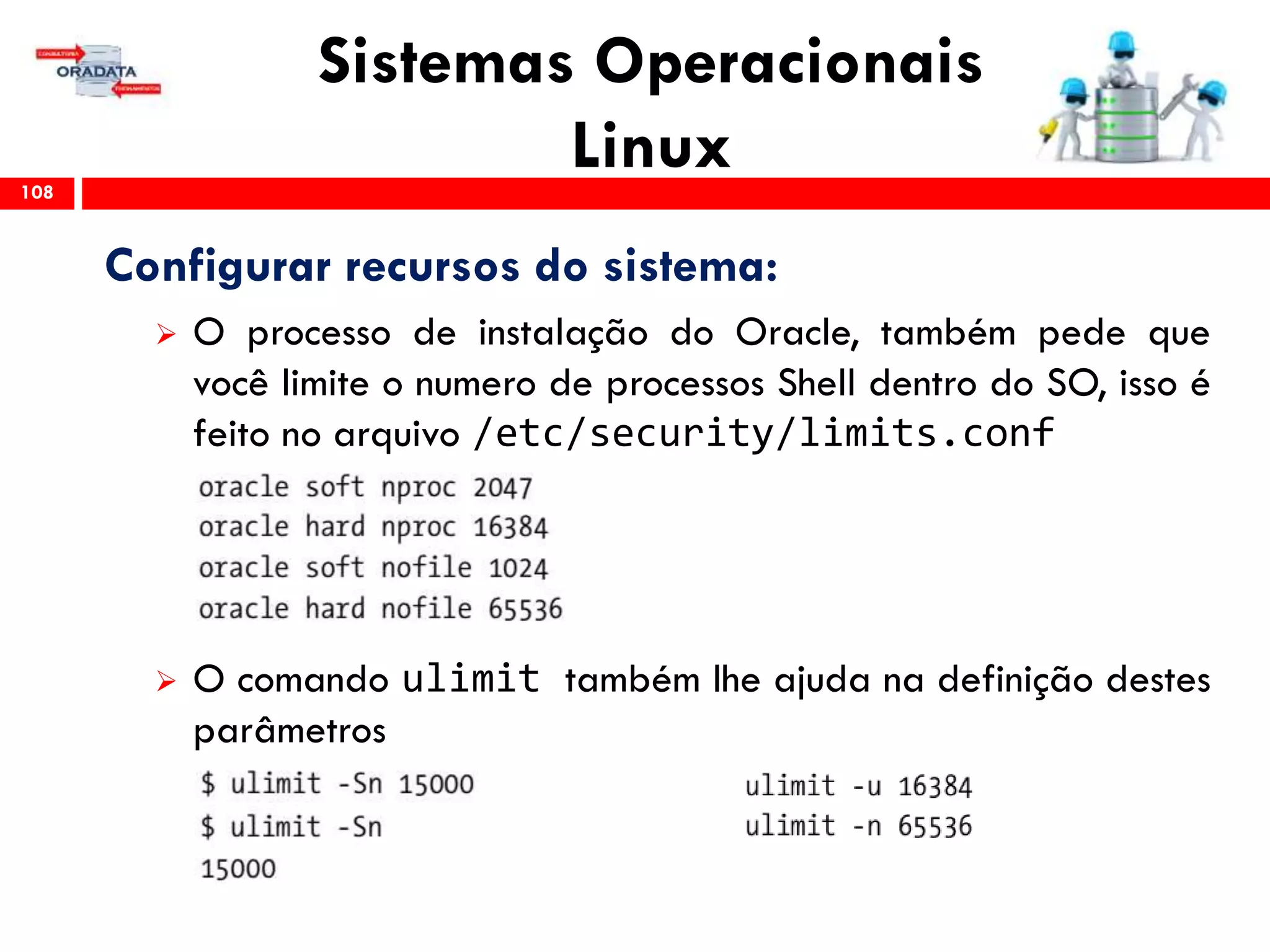 Sistemas Operacionais
Linux108
Configurar recursos do sistema:
 O processo de instalação do Oracle, também pede que
você limite o numero de processos Shell dentro do SO, isso é
feito no arquivo /etc/security/limits.conf
 O comando ulimit também lhe ajuda na definição destes
parâmetros
 