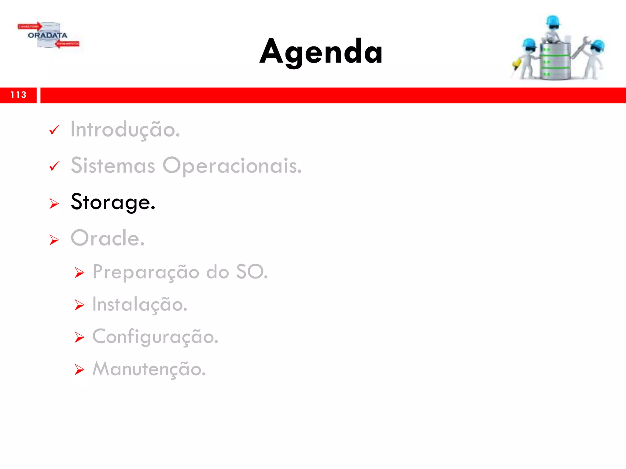 Agenda
113
 Introdução.
 Sistemas Operacionais.
 Storage.
 Oracle.
 Preparação do SO.
 Instalação.
 Configuração.
 Gerenciamento & Manutenção.
 