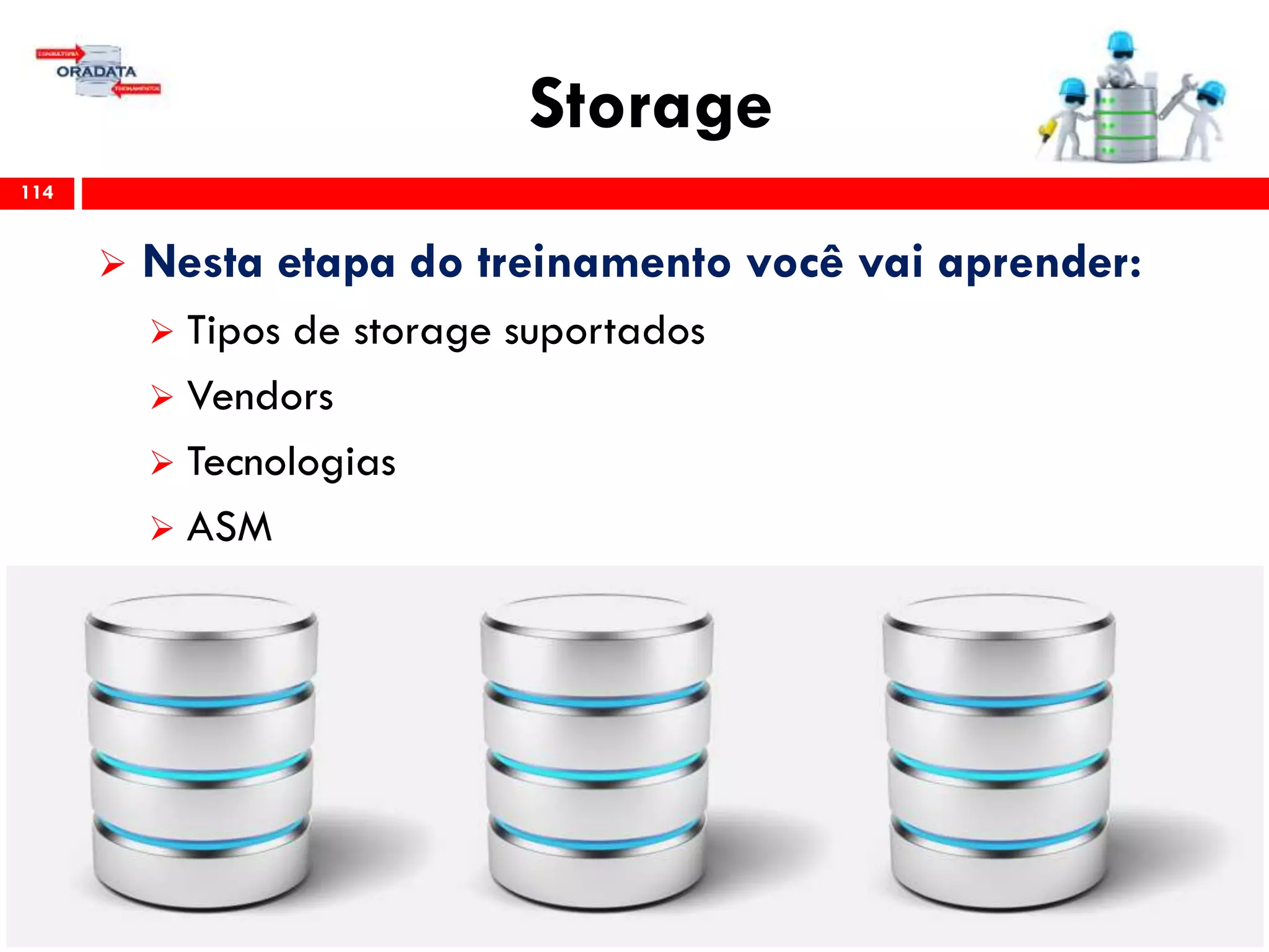 Storage
114
 Nesta etapa do treinamento você vai aprender:
 Tipos de storage suportados
 Vendors
 Tecnologias
 ASM
 