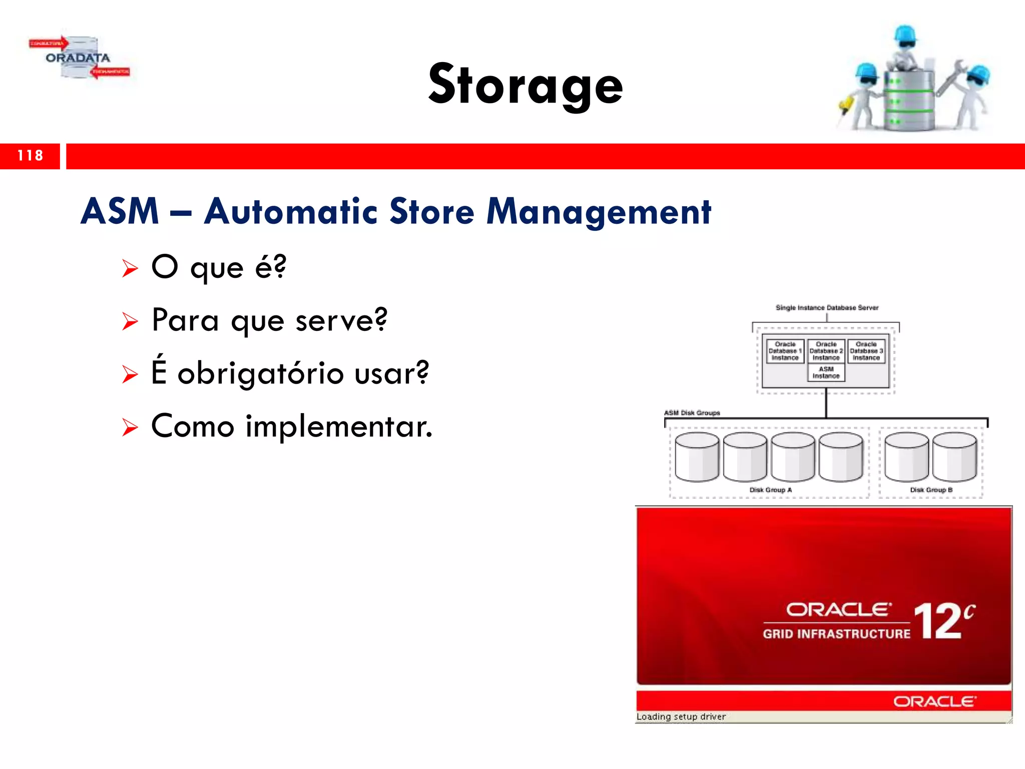 Storage
118
ASM – Automatic Store Management
 O que é?
 Para que serve?
 É obrigatório usar?
 Como implementar.
 