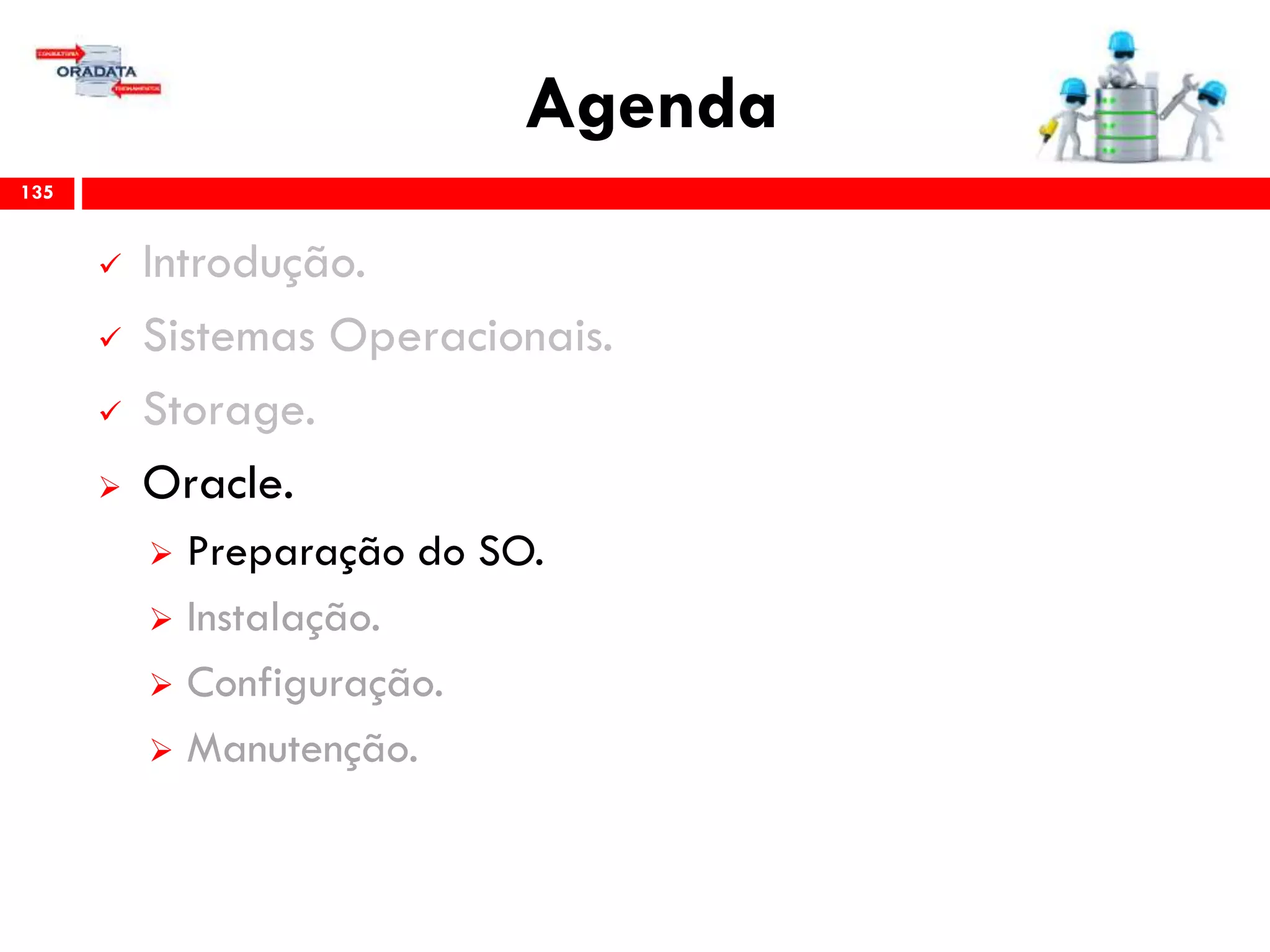 Agenda
135
 Introdução.
 Sistemas Operacionais.
 Storage.
 Oracle.
 Preparação do SO.
 Instalação.
 Configuração.
 Gerenciamento & Manutenção.
 