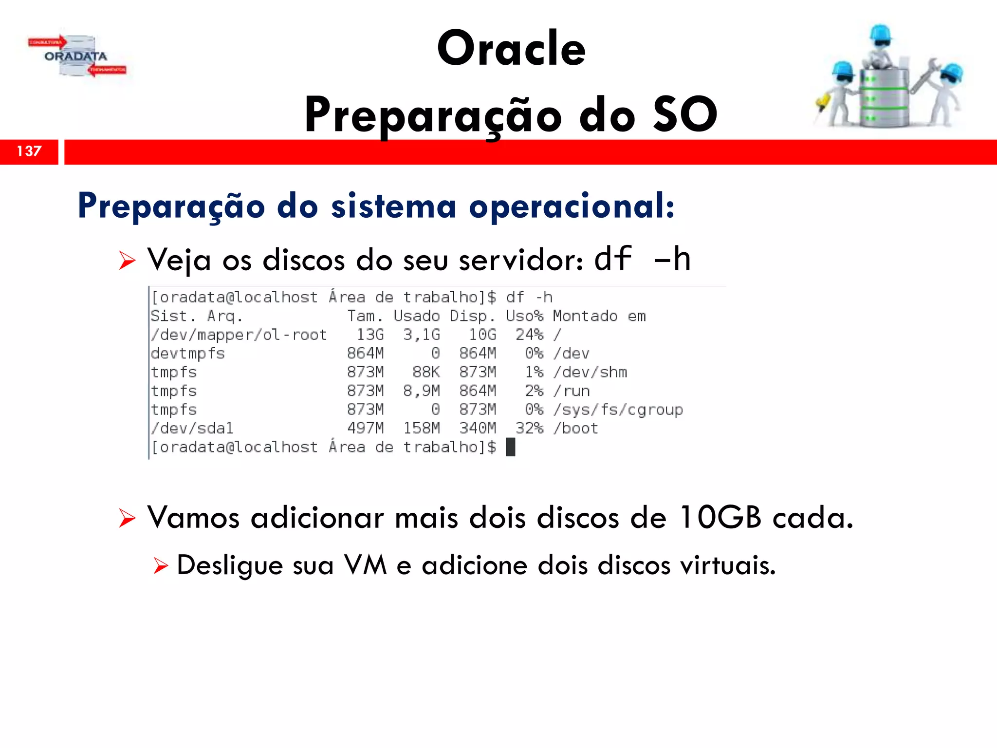 Oracle
Preparação do SO137
Preparação do sistema operacional:
 Veja os discos do seu servidor: df –h
 Vamos adicionar mais dois discos de 10GB cada.
 Desligue sua VM e adicione dois discos virtuais.
 