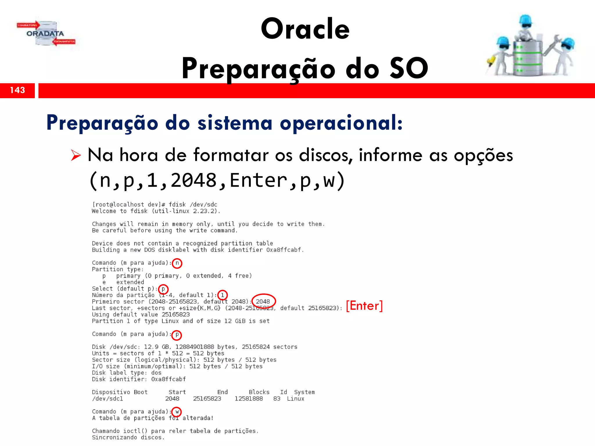 Oracle
Preparação do SO143
Preparação do sistema operacional:
 Na hora de formatar os discos, informe as opções
(n,p,1,2048,Enter,p,w)
[Enter]
 