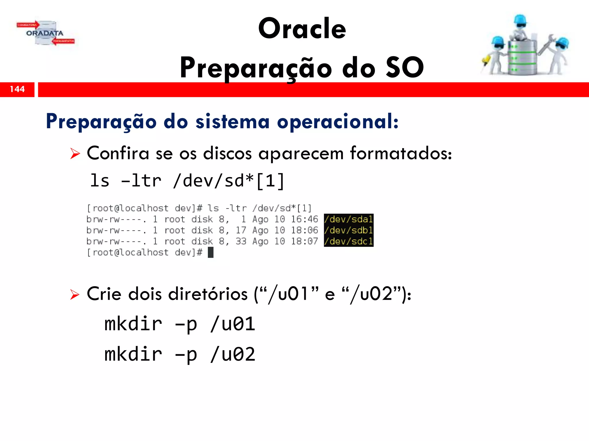 Oracle
Preparação do SO144
Preparação do sistema operacional:
 Confira se os discos aparecem formatados:
ls –ltr /dev/sd*[1]
 Crie dois diretórios (“/u01” e “/u02”):
mkdir –p /u01
mkdir –p /u02
 