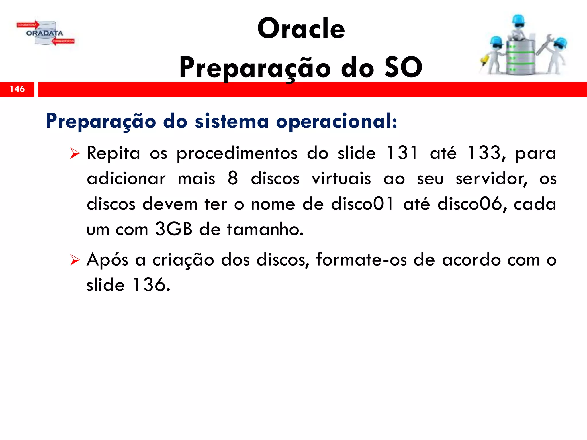 Oracle
Preparação do SO146
Preparação do sistema operacional:
 Repita os procedimentos do slide 131 até 133, para
adicionar mais 8 discos virtuais ao seu servidor, os
discos devem ter o nome de disco01 até disco06, cada
um com 3GB de tamanho.
 Após a criação dos discos, formate-os de acordo com o
slide 136.
 