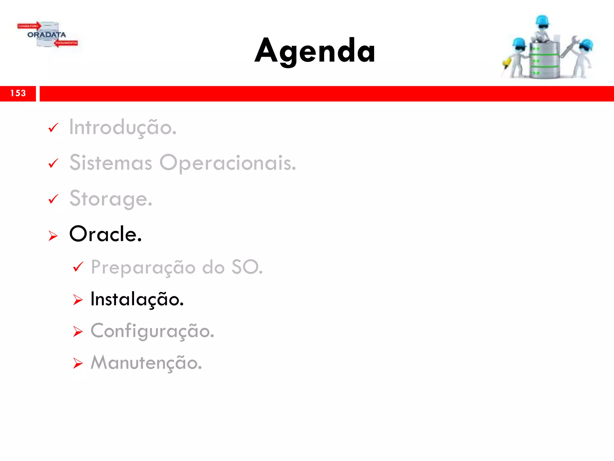 Agenda
153
 Introdução.
 Sistemas Operacionais.
 Storage.
 Oracle.
 Preparação do SO.
 Instalação.
 Configuração.
 Gerenciamento & Manutenção.
 