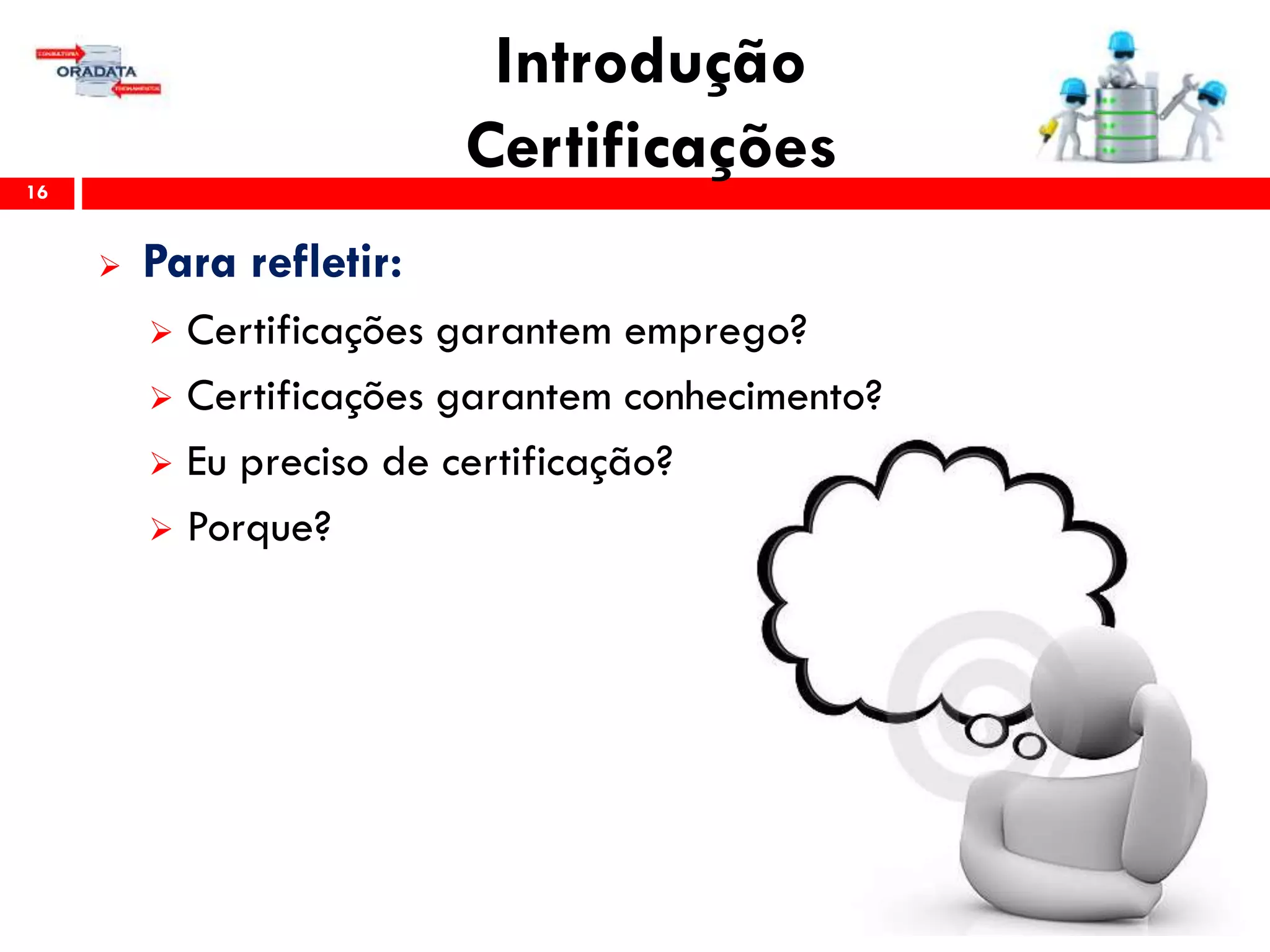 Introdução
Certificações16
 Para refletir:
 Certificações garantem emprego?
 Certificações garantem conhecimento?
 Eu preciso de certificação?
 Porque?
 