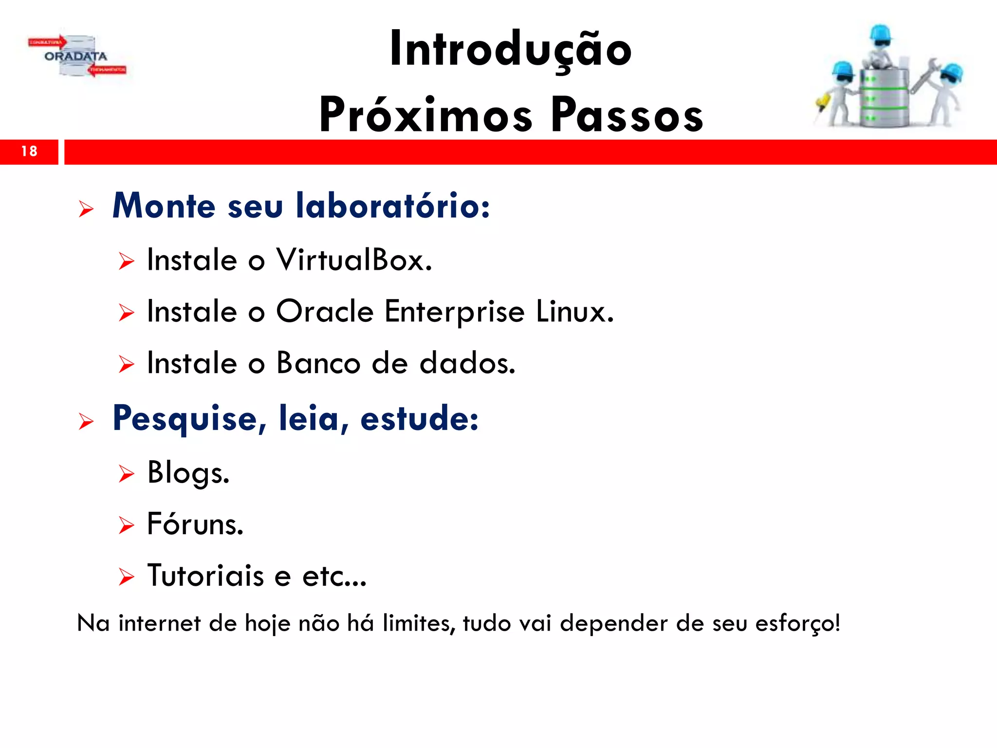 Introdução
Próximos Passos18
 Monte seu laboratório:
 Instale o VirtualBox.
 Instale o Oracle Enterprise Linux.
 Instale o Banco de dados.
 Pesquise, leia, estude:
 Blogs.
 Fóruns.
 Tutoriais e etc...
Na internet de hoje não há limites, tudo vai depender de seu esforço!
 
