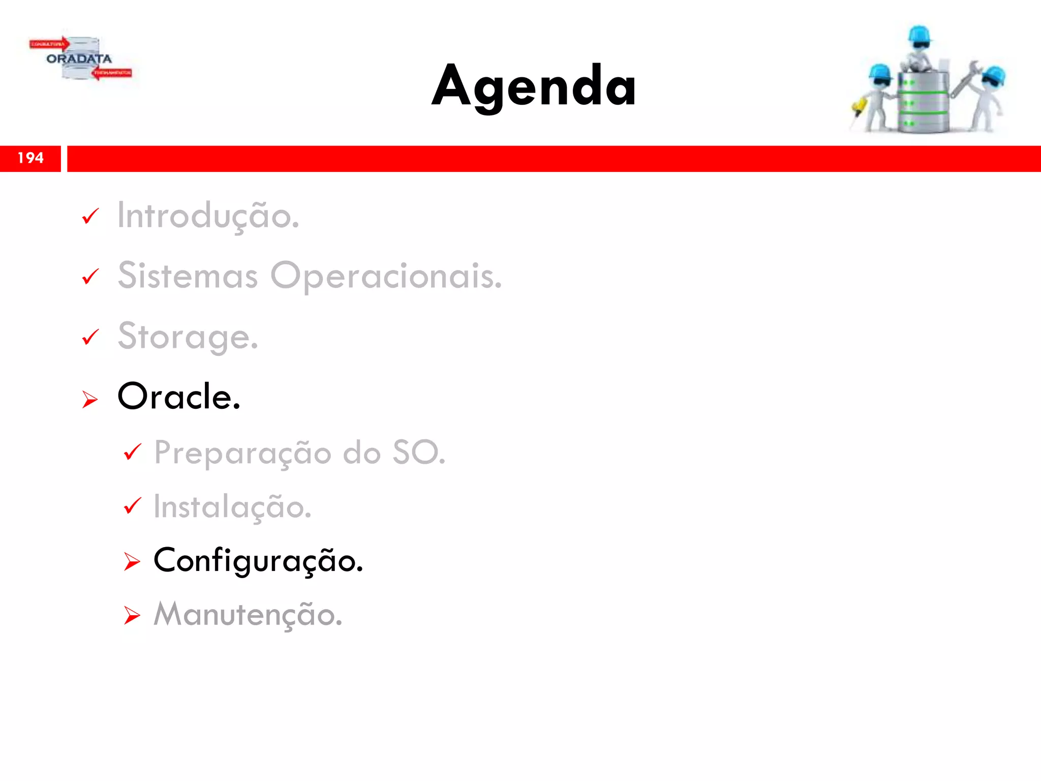 Agenda
194
 Introdução.
 Sistemas Operacionais.
 Storage.
 Oracle.
 Preparação do SO.
 Instalação.
 Configuração.
 Gerenciamento & Manutenção.
 