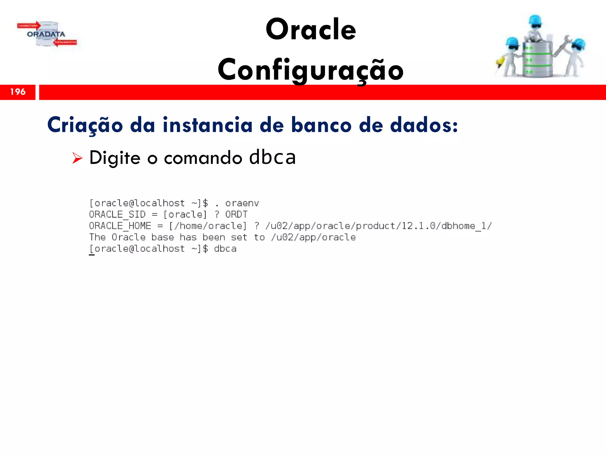 Oracle
Configuração196
Criação da instancia de banco de dados:
 Digite o comando dbca
 