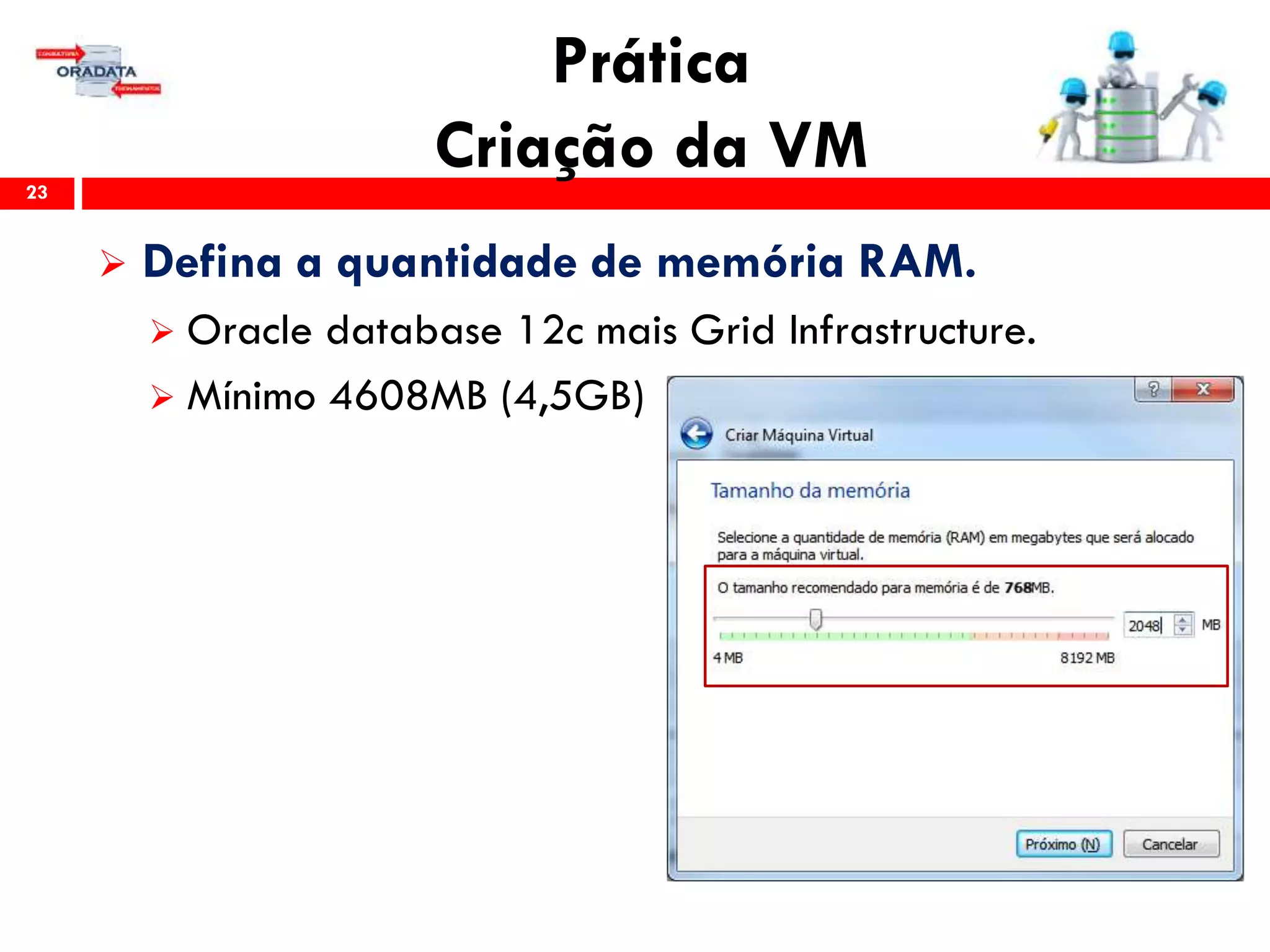 Prática
Criação da VM23
 Defina a quantidade de memória RAM.
 Oracle database 12c mais Grid Infrastructure.
 Mínimo 4608MB (4,5GB)
 