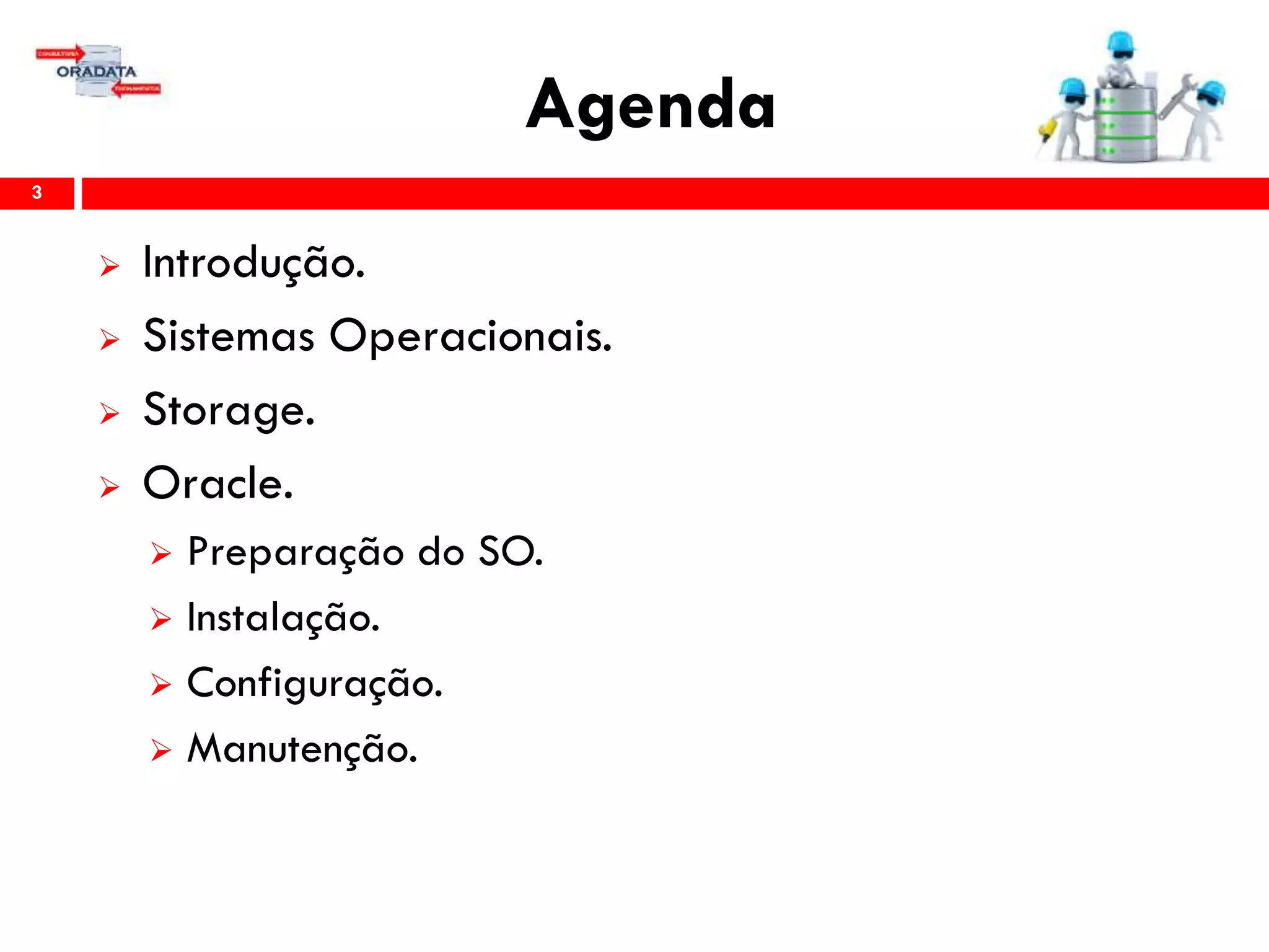 Agenda
3
 Introdução.
 Sistemas Operacionais.
 Storage.
 Oracle.
 Preparação do SO.
 Instalação.
 Configuração.
 Gerenciamento & Manutenção.
 