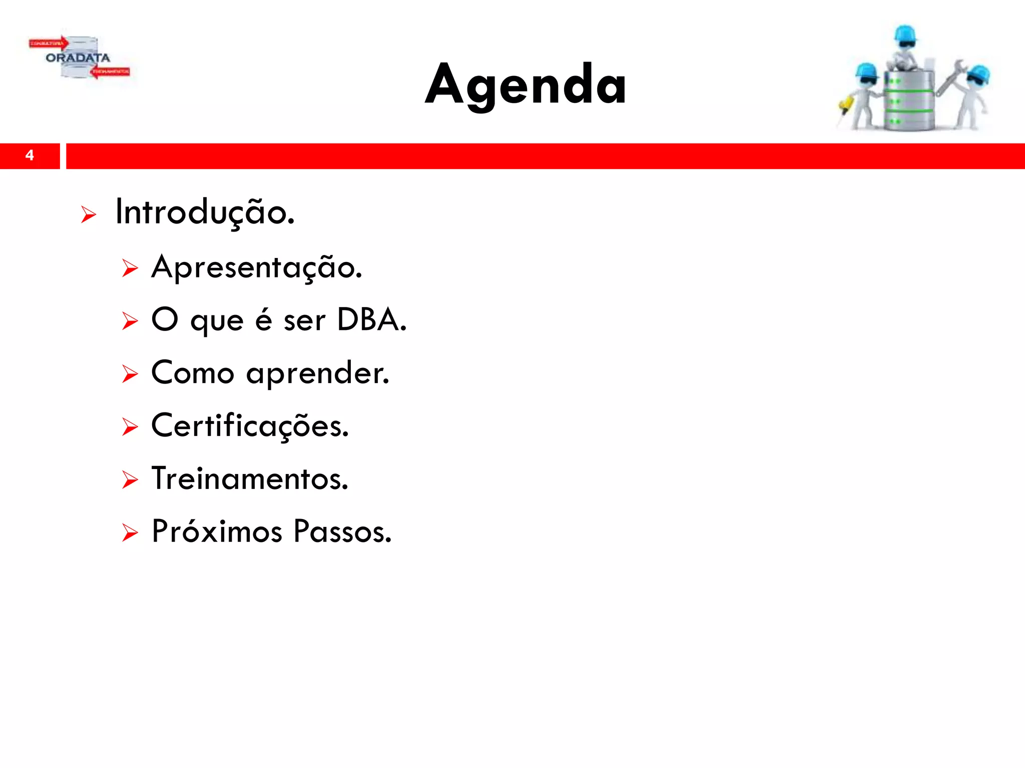 Agenda
4
 Introdução.
 Apresentação.
 O que é ser DBA.
 Como aprender.
 Certificações.
 Treinamentos.
 Próximos Passos.
 