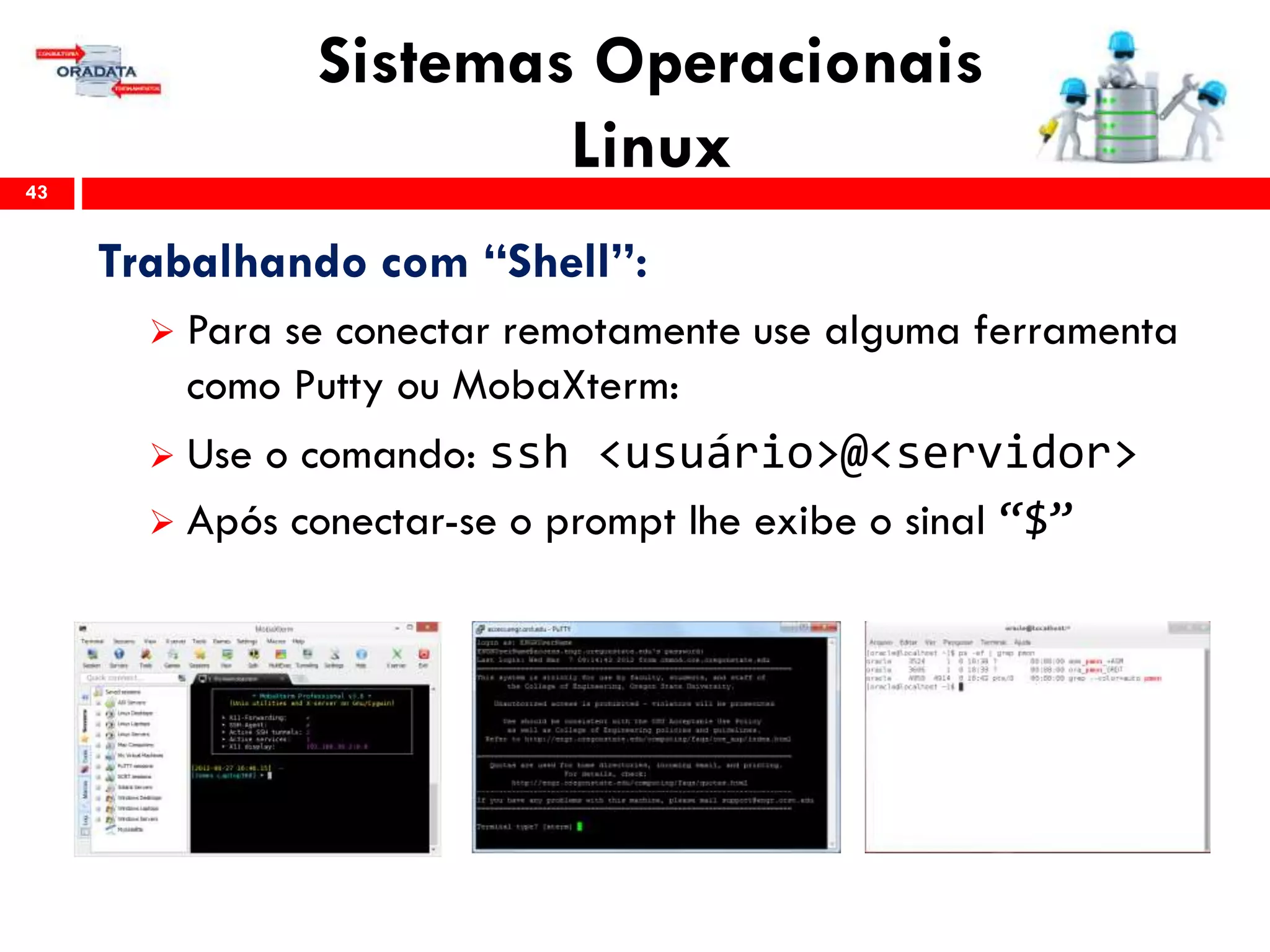 Sistemas Operacionais
Linux43
Trabalhando com “Shell”:
 Para se conectar remotamente use alguma ferramenta
como Putty ou MobaXterm:
 Use o comando: ssh <usuário>@<servidor>
 Após conectar-se o prompt lhe exibe o sinal “$”
 
