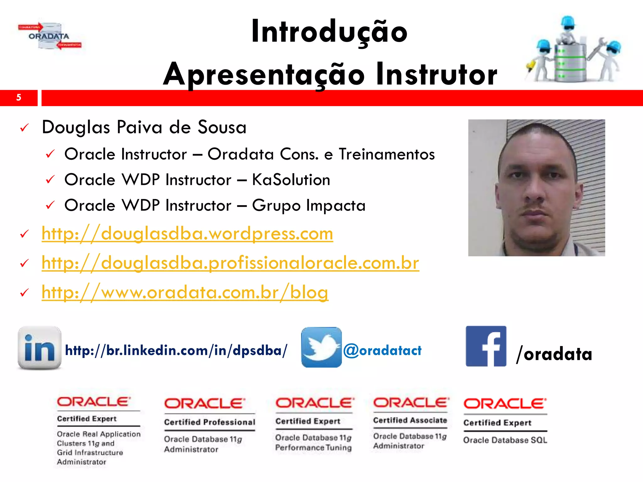 Introdução
Apresentação Instrutor
 Douglas Paiva de Sousa
 Oracle Instructor – Oradata Cons. e Treinamentos
 Oracle WDP Instructor – KaSolution
 Oracle WDP Instructor – Grupo Impacta
 http://douglasdba.wordpress.com
 http://douglasdba.profissionaloracle.com.br
 http://www.oradata.com.br/blog
http://br.linkedin.com/in/dpsdba/ @oradatact
5
/oradata
 