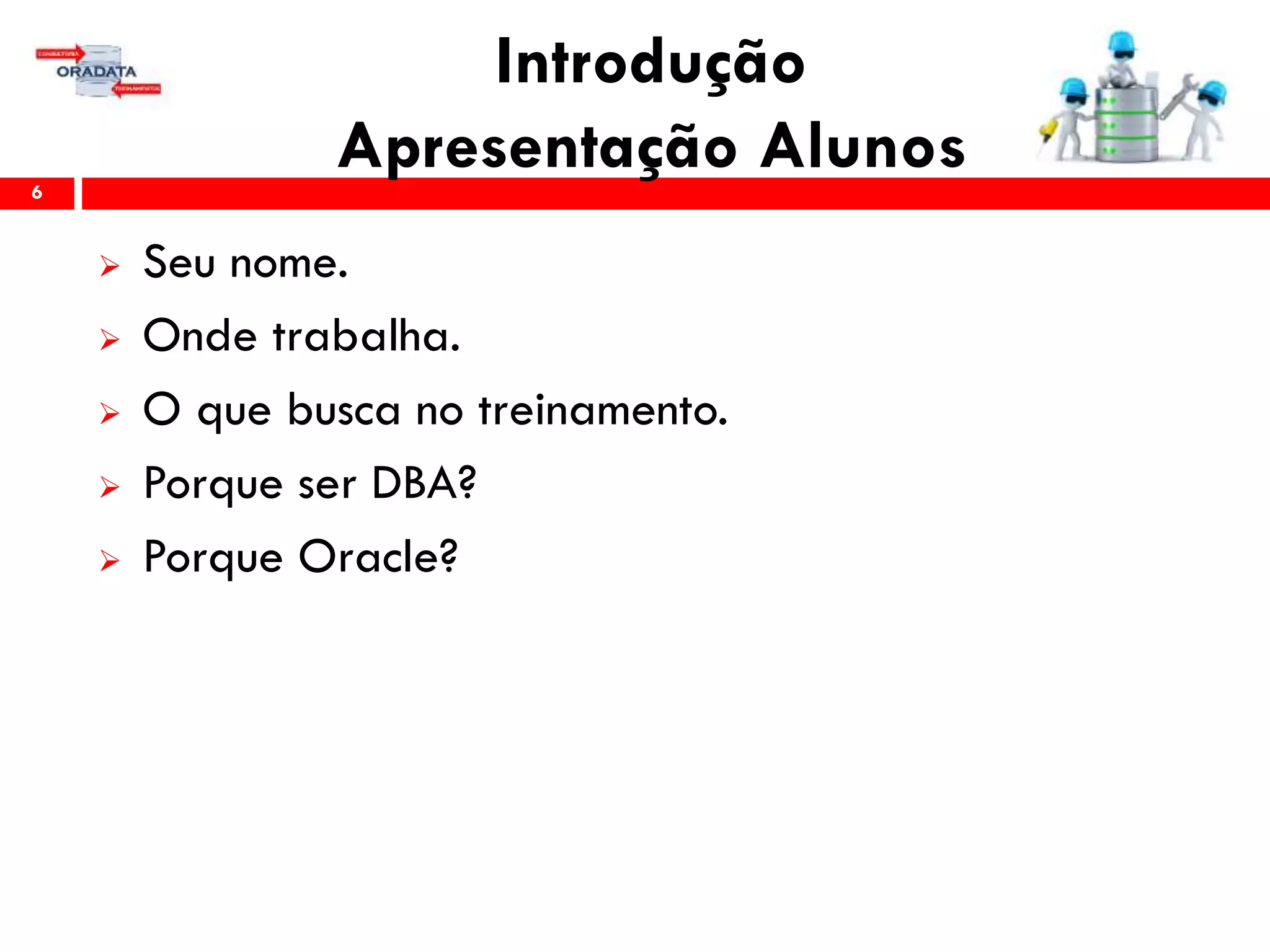 Introdução
Apresentação Alunos6
 Seu nome.
 Onde trabalha.
 O que busca no treinamento.
 Porque ser DBA?
 Porque Oracle?
 
